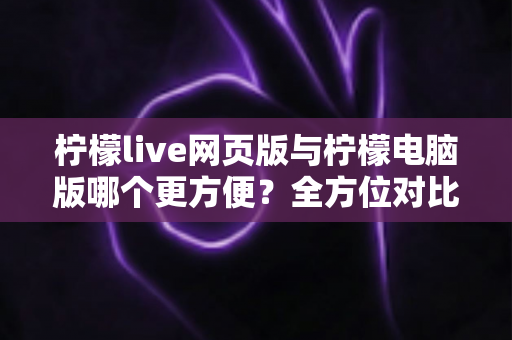 柠檬live网页版与柠檬电脑版哪个更方便?全方位对比解析帮你选出最佳使用方案 柠檬live网页版与柠檬电脑版哪个更方便?全方位对比解析帮你选出最佳使用方案