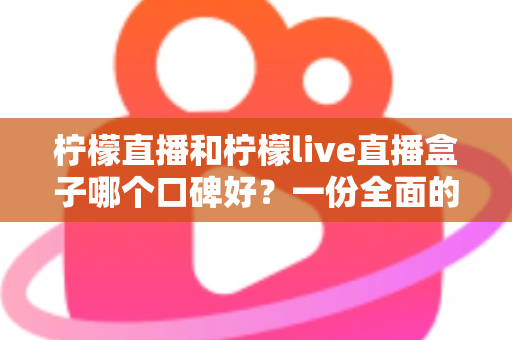 柠檬直播和柠檬live直播盒子哪个口碑好？一份全面的对比评测与选择指南