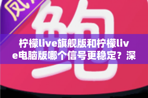 柠檬live旗舰版和柠檬live电脑版哪个信号更稳定?深度对比分析与实用优化指南 柠檬live旗舰版和柠檬live电脑版哪个信号更稳定?深度对比分析与实用优化指南