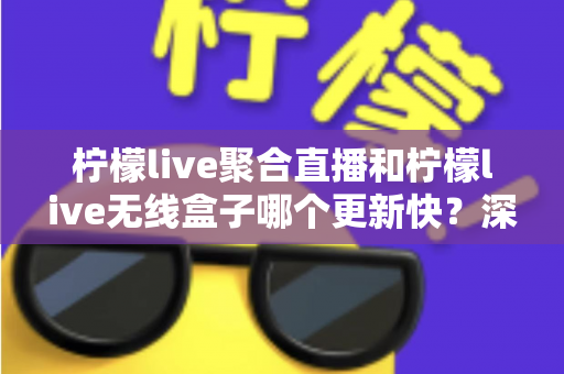 柠檬live聚合直播和柠檬live无线盒子哪个更新快？深度对比全解析，帮你选对直播观影利器