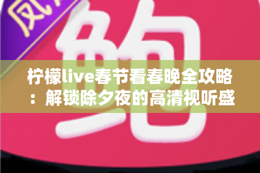柠檬live春节看春晚全攻略：解锁除夕夜的高清视听盛宴与浓浓年味