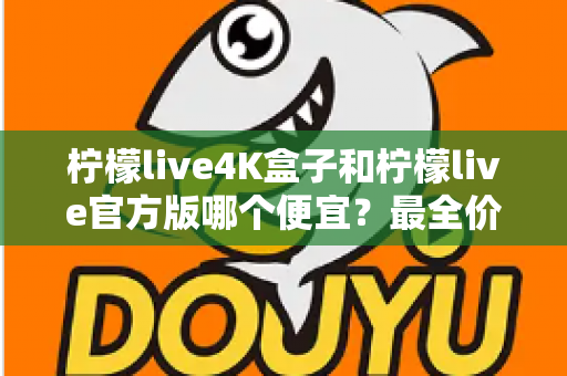 柠檬live4K盒子和柠檬live官方版哪个便宜？最全价格对比与省钱选购指南