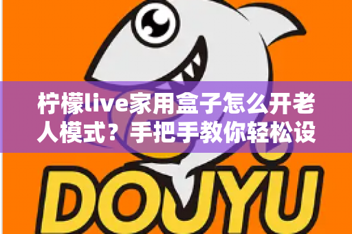 柠檬live家用盒子怎么开老人模式？手把手教你轻松设置长辈专属界面