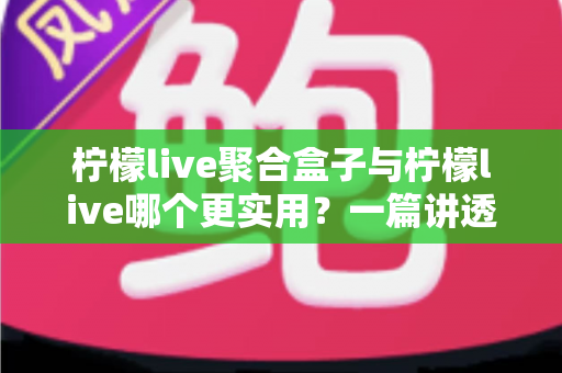 柠檬live聚合盒子与柠檬live哪个更实用？一篇讲透的深度对比指南