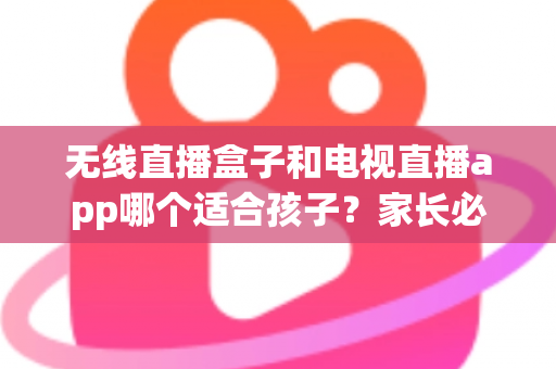 无线直播盒子和电视直播app哪个适合孩子？家长必读的深度对比与选购全指南