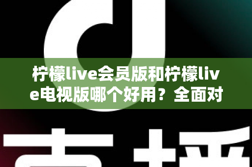 柠檬live会员版和柠檬live电视版哪个好用?全面对比解析帮你选对版本 柠檬live会员版和柠檬live电视版哪个好用?全面对比解析帮你选对版本