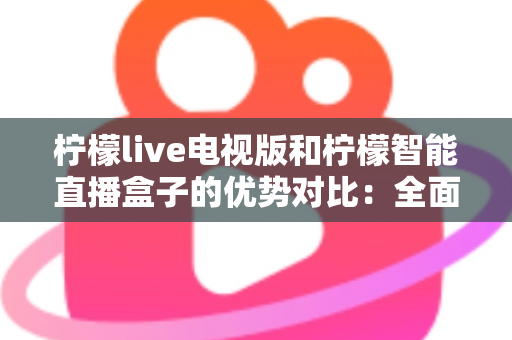 柠檬live电视版和柠檬智能直播盒子的优势对比:全面解析帮你选出更优的大屏直播方案 柠檬live电视版和柠檬智能直播盒子的优势对比:全面解析帮你选出更优的大屏直播方案
