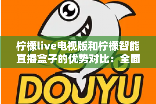 柠檬live电视版和柠檬智能直播盒子的优势对比：全面解析帮你选出更优的大屏直播方案