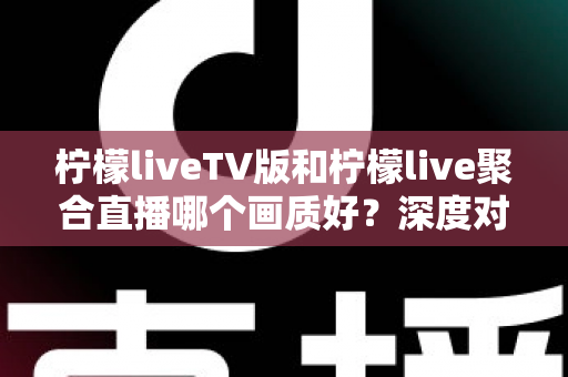 柠檬liveTV版和柠檬live聚合直播哪个画质好？深度对比解析助你选出高清体验方案
