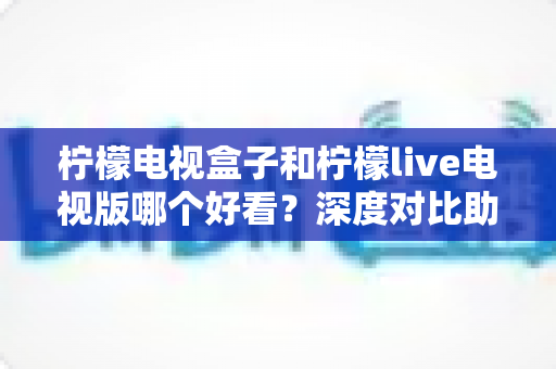 柠檬电视盒子和柠檬live电视版哪个好看?深度对比助你选出最佳观影方案 柠檬电视盒子和柠檬live电视版哪个好看?深度对比助你选出最佳观影方案