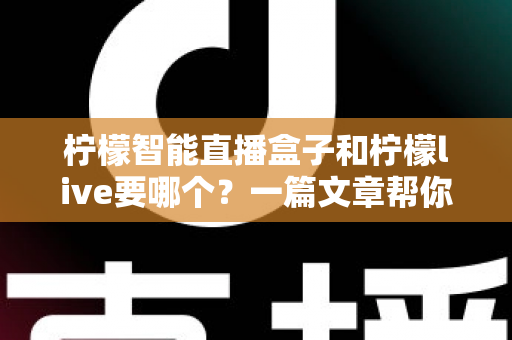 柠檬智能直播盒子和柠檬live要哪个？一篇文章帮你彻底搞懂两者区别与选择指南
