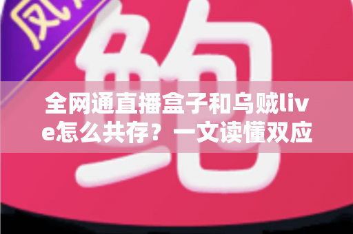 全网通直播盒子和乌贼live怎么共存？一文读懂双应用安装、配置与优化全攻略