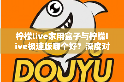 柠檬live家用盒子与柠檬live极速版哪个好？深度对比评测帮你选出最适合的观看方案