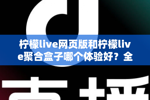 柠檬live网页版和柠檬live聚合盒子哪个体验好?全维度深度对比帮你一次选对 柠檬live网页版和柠檬live聚合盒子哪个体验好?全维度深度对比帮你一次选对