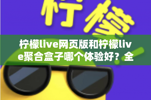 柠檬live网页版和柠檬live聚合盒子哪个体验好?全维度深度对比帮你一次选对 柠檬live网页版和柠檬live聚合盒子哪个体验好?全维度深度对比帮你一次选对