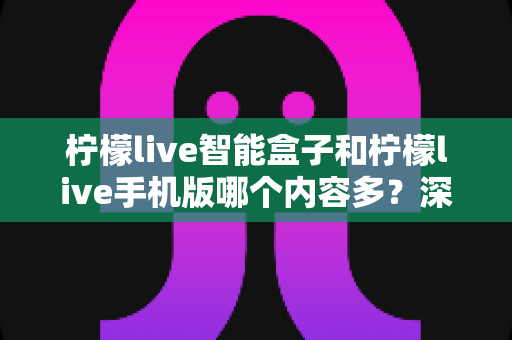 柠檬live智能盒子和柠檬live手机版哪个内容多?深度对比全解析帮你选对设备 柠檬live智能盒子和柠檬live手机版哪个内容多?深度对比全解析帮你选对设备