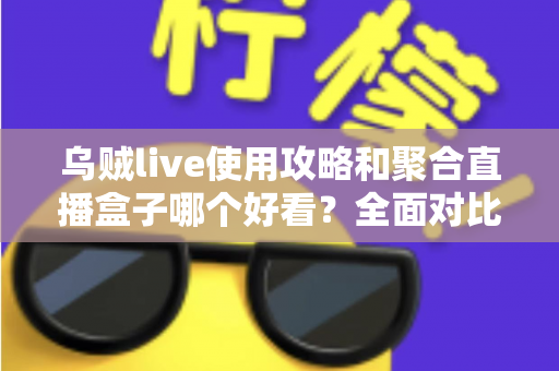 乌贼live使用攻略和聚合直播盒子哪个好看？全面对比解析助你选对观赛利器