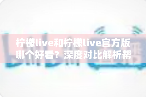 柠檬live和柠檬live官方版哪个好看?深度对比解析帮你选出最适合自己的版本 柠檬live和柠檬live官方版哪个好看?深度对比解析帮你选出最适合自己的版本