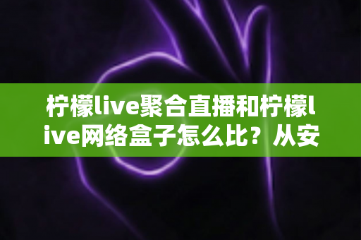 柠檬live聚合直播和柠檬live网络盒子怎么比？从安装、画质到适用人群的全面对比指南