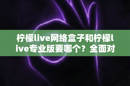 柠檬live网络盒子和柠檬live专业版要哪个?全面对比帮你做出明智选择 柠檬live网络盒子和柠檬live专业版要哪个?全面对比帮你做出明智选择