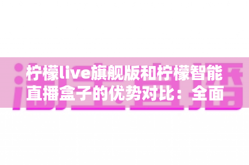 柠檬live旗舰版和柠檬智能直播盒子的优势对比:全面解析两大直播方案,帮你选出最适合的直播利器 柠檬live旗舰版和柠檬智能直播盒子的优势对比:全面解析两大直播方案,帮你选出最适合的直播利器