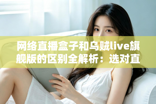 网络直播盒子和乌贼live旗舰版的区别全解析：选对直播设备，让你的直播间流量翻倍