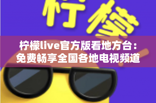 柠檬live官方版看地方台:免费畅享全国各地电视频道的全新指南 柠檬live官方版看地方台:免费畅享全国各地电视频道的全新指南