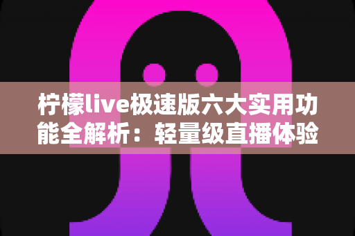 柠檬live极速版六大实用功能全解析：轻量级直播体验的效率之选