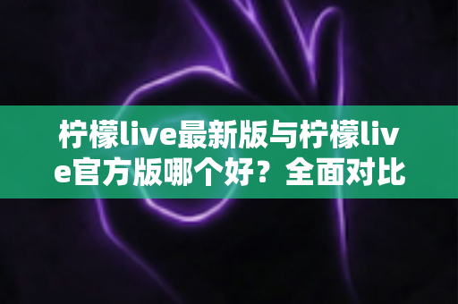 柠檬live最新版与柠檬live官方版哪个好?全面对比解析,帮你轻松选出最适合的版本 柠檬live最新版与柠檬live官方版哪个好?全面对比解析,帮你轻松选出最适合的版本