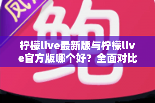 柠檬live最新版与柠檬live官方版哪个好?全面对比解析,帮你轻松选出最适合的版本 柠檬live最新版与柠檬live官方版哪个好?全面对比解析,帮你轻松选出最适合的版本