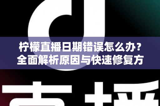 柠檬直播日期错误怎么办？全面解析原因与快速修复方法指南