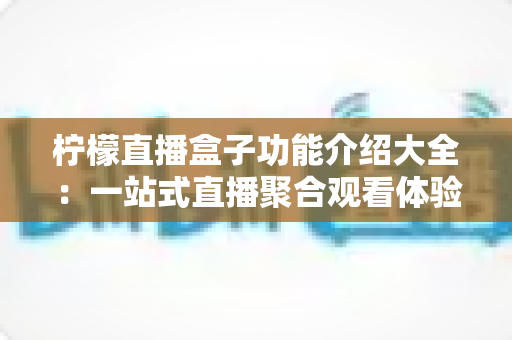 柠檬直播盒子功能介绍大全:一站式直播聚合观看体验全面解析 柠檬直播盒子功能介绍大全:一站式直播聚合观看体验全面解析
