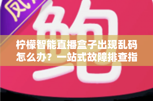 柠檬智能直播盒子出现乱码怎么办?一站式故障排查指南与实用修复方案 柠檬智能直播盒子出现乱码怎么办?一站式故障排查指南与实用修复方案