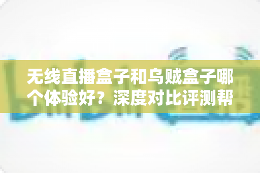 无线直播盒子和乌贼盒子哪个体验好?深度对比评测帮你选出最合适的电视盒子 无线直播盒子和乌贼盒子哪个体验好?深度对比评测帮你选出最合适的电视盒子