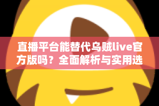 直播平台能替代乌贼live官方版吗?全面解析与实用选择指南 直播平台能替代乌贼live官方版吗?全面解析与实用选择指南