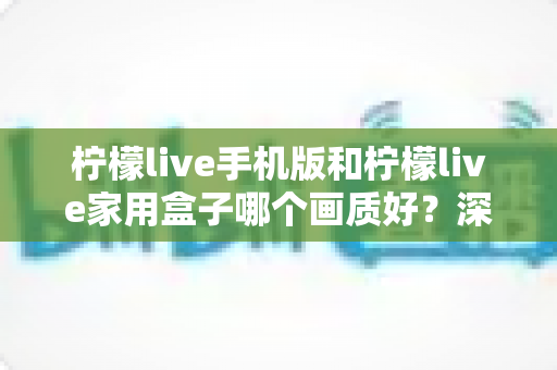 柠檬live手机版和柠檬live家用盒子哪个画质好?深度对比解析助你选出最佳观影方案 柠檬live手机版和柠檬live家用盒子哪个画质好?深度对比解析助你选出最佳观影方案
