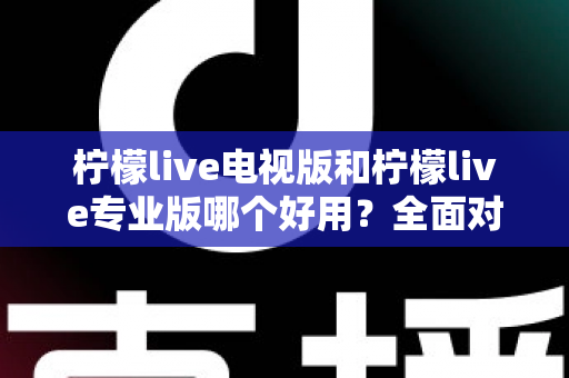 柠檬live电视版和柠檬live专业版哪个好用?全面对比评测,帮你选出最适合的观看神器 柠檬live电视版和柠檬live专业版哪个好用?全面对比评测,帮你选出最适合的观看神器