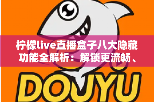 柠檬live直播盒子八大隐藏功能全解析:解锁更流畅、更省心的直播观看新体验 柠檬live直播盒子八大隐藏功能全解析:解锁更流畅、更省心的直播观看新体验