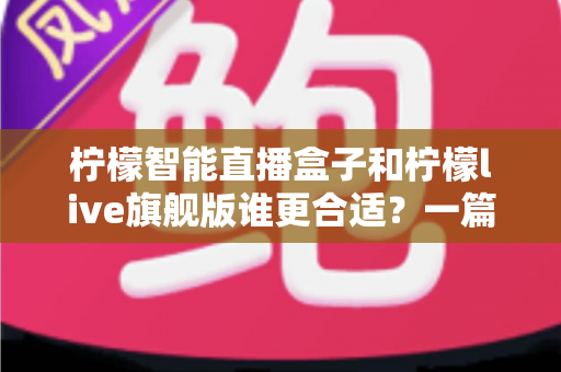 柠檬智能直播盒子和柠檬live旗舰版谁更合适？一篇讲透差异的深度选购指南