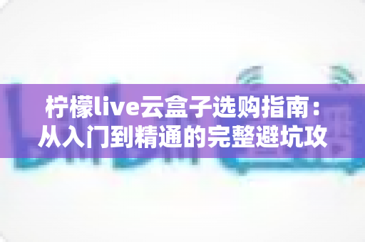 柠檬live云盒子选购指南：从入门到精通的完整避坑攻略