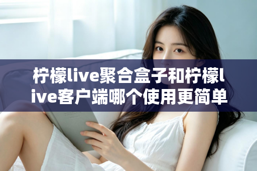 柠檬live聚合盒子和柠檬live客户端哪个使用更简单?新手必看的完整对比指南 柠檬live聚合盒子和柠檬live客户端哪个使用更简单?新手必看的完整对比指南