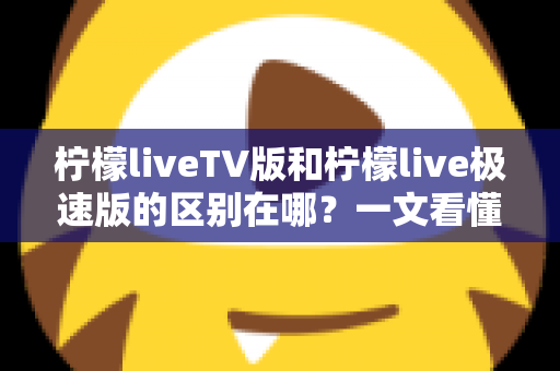 柠檬liveTV版和柠檬live极速版的区别在哪?一文看懂两大版本核心差异与选购指南 柠檬liveTV版和柠檬live极速版的区别在哪?一文看懂两大版本核心差异与选购指南