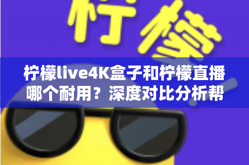 柠檬live4K盒子和柠檬直播哪个耐用?深度对比分析帮你选对不后悔 柠檬live4K盒子和柠檬直播哪个耐用?深度对比分析帮你选对不后悔