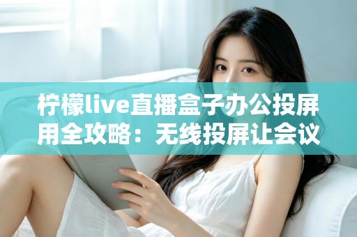 柠檬live直播盒子办公投屏用全攻略：无线投屏让会议演示与直播办公更高效