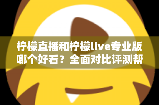 柠檬直播和柠檬live专业版哪个好看?全面对比评测帮你找到最适合自己的观看选择 柠檬直播和柠檬live专业版哪个好看?全面对比评测帮你找到最适合自己的观看选择