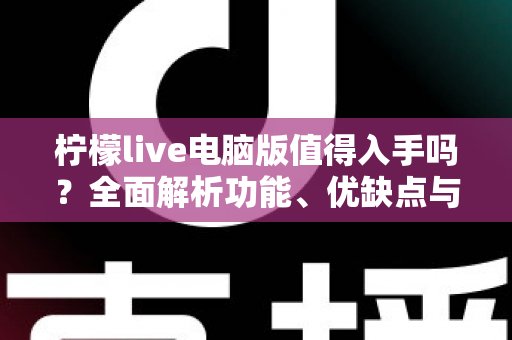 柠檬live电脑版值得入手吗？全面解析功能、优缺点与适用人群