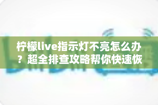 柠檬live指示灯不亮怎么办？超全排查攻略帮你快速恢复设备正常使用