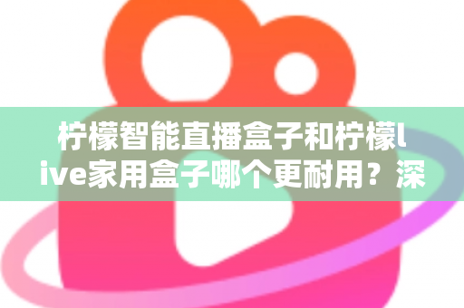 柠檬智能直播盒子和柠檬live家用盒子哪个更耐用?深度对比评测,帮你选出更经久耐用的家庭影音好帮手 柠檬智能直播盒子和柠檬live家用盒子哪个更耐用?深度对比评测,帮你选出更经久耐用的家庭影音好帮手