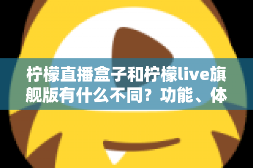 柠檬直播盒子和柠檬live旗舰版有什么不同？功能、体验与选择一文读懂