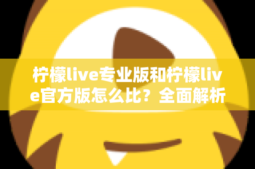 柠檬live专业版和柠檬live官方版怎么比?全面解析两大版本差异与选择指南 柠檬live专业版和柠檬live官方版怎么比?全面解析两大版本差异与选择指南